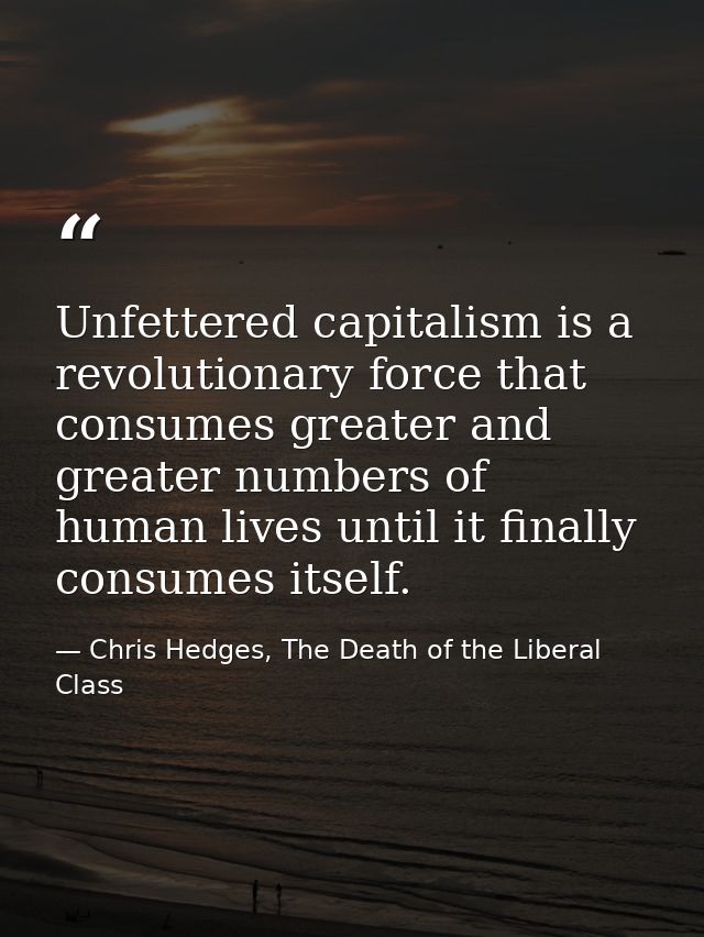 Unfettered capitalism is a revolutionary force that consumes greater and greater numbers of human lives until it finally — Chris Hedges, The Death of the Liberal Class