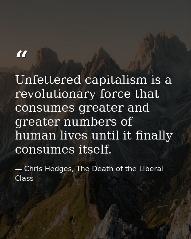 Unfettered capitalism is a revolutionary force that consumes greater and greater numbers of human lives until it finally — Chris Hedges, The Death of the Liberal Class