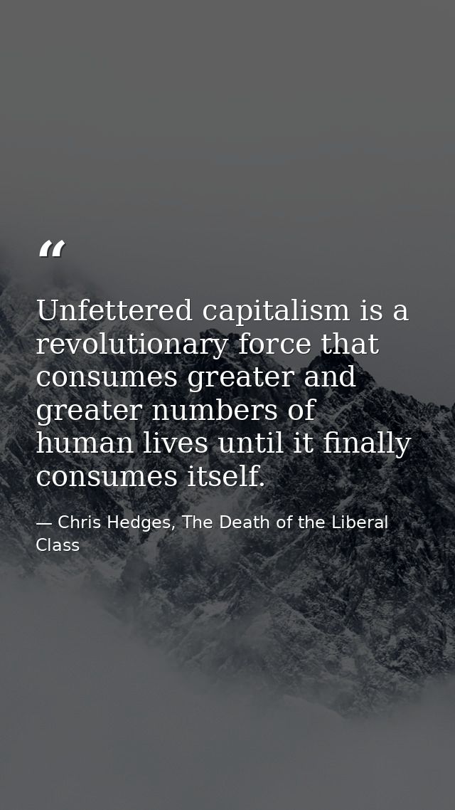 Unfettered capitalism is a revolutionary force that consumes greater and greater numbers of human lives until it finally — Chris Hedges, The Death of the Liberal Class