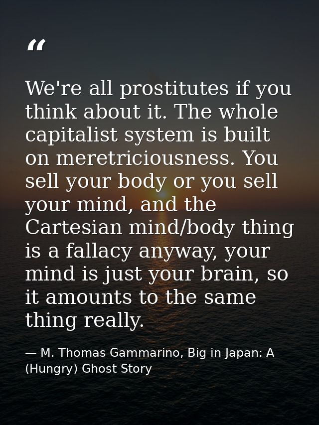 We're all prostitutes if you think about it. The whole capitalist system is built on meretriciousness. You sell your bod — M. Thomas Gammarino, Big in Japan: A (Hungry) Ghost Story