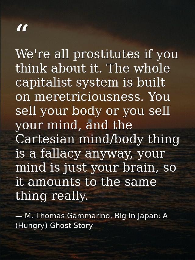 We're all prostitutes if you think about it. The whole capitalist system is built on meretriciousness. You sell your bod — M. Thomas Gammarino, Big in Japan: A (Hungry) Ghost Story