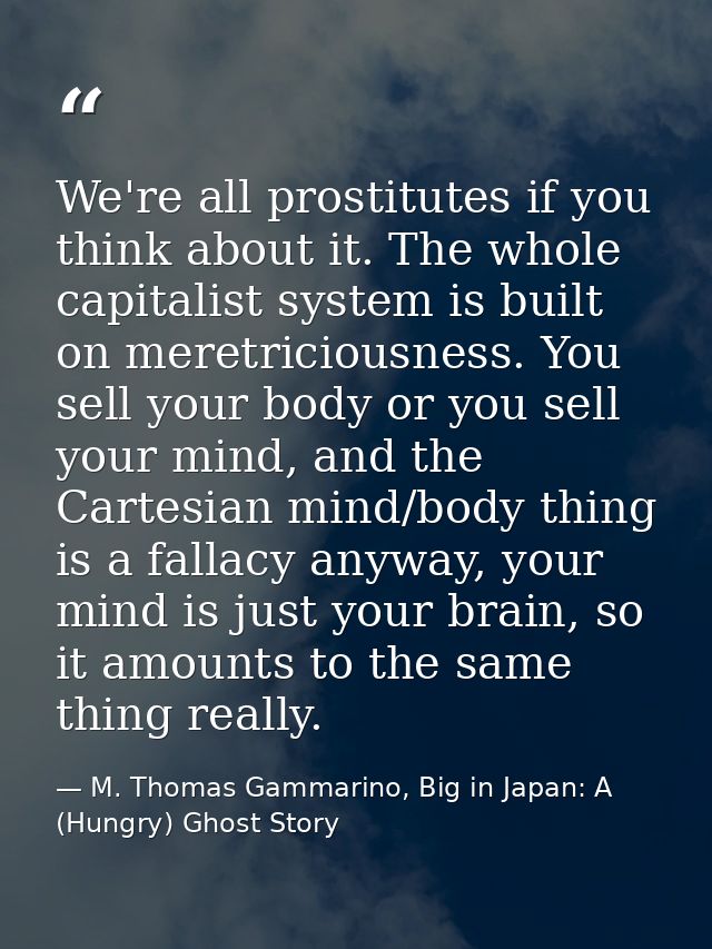We're all prostitutes if you think about it. The whole capitalist system is built on meretriciousness. You sell your bod — M. Thomas Gammarino, Big in Japan: A (Hungry) Ghost Story