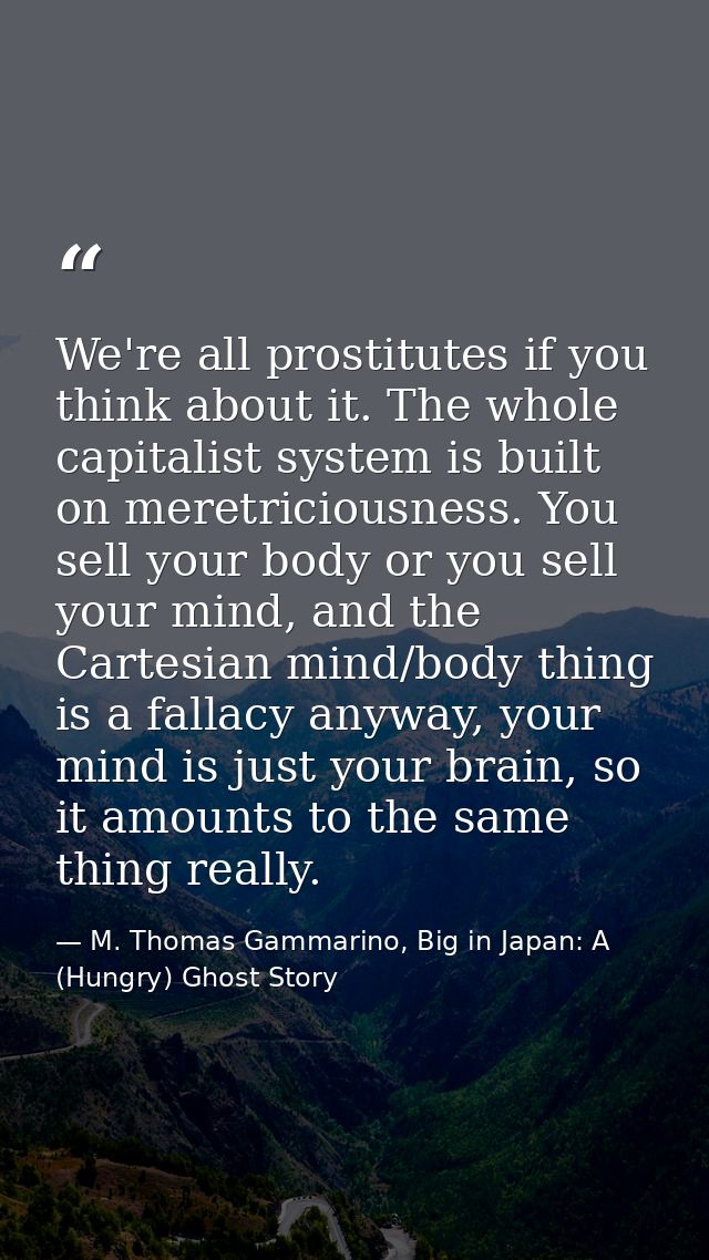 We're all prostitutes if you think about it. The whole capitalist system is built on meretriciousness. You sell your bod — M. Thomas Gammarino, Big in Japan: A (Hungry) Ghost Story