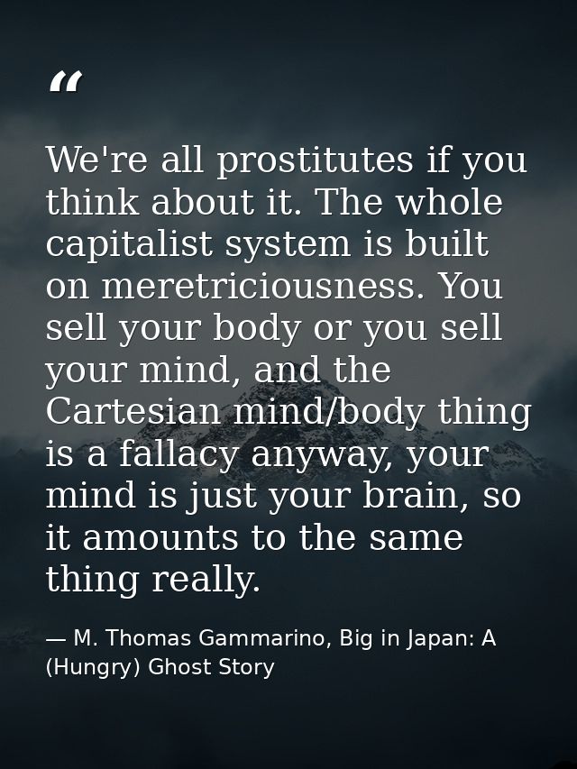 We're all prostitutes if you think about it. The whole capitalist system is built on meretriciousness. You sell your bod — M. Thomas Gammarino, Big in Japan: A (Hungry) Ghost Story