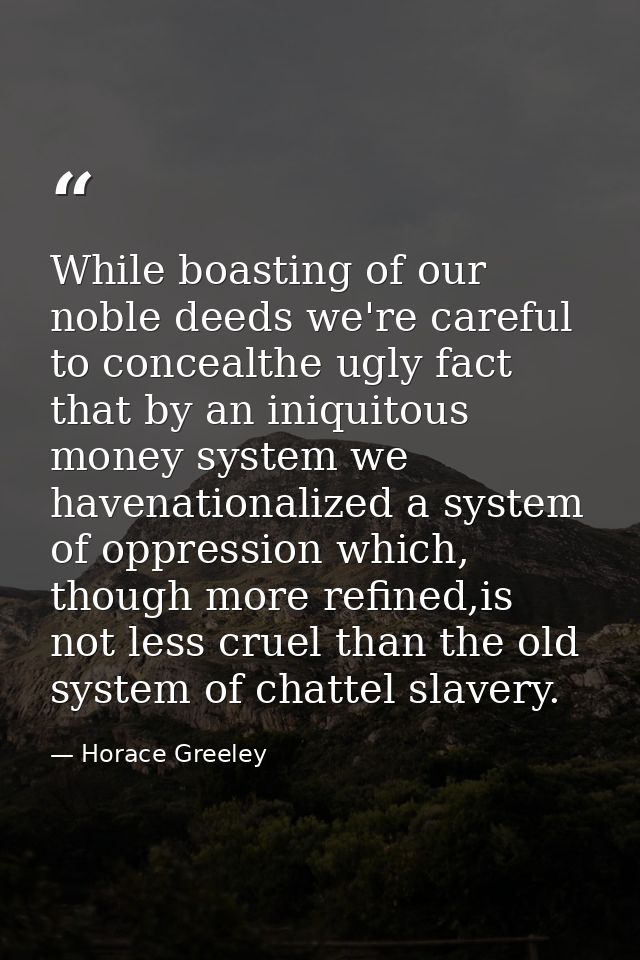While boasting of our noble deeds we're careful to concealthe ugly fact that by an iniquitous money system we havenation — Horace Greeley
