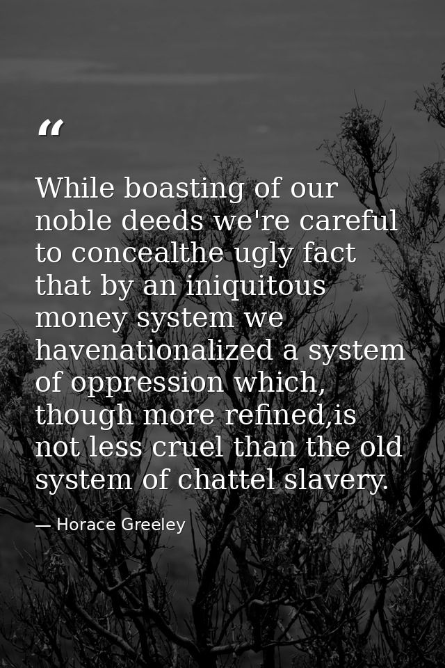 While boasting of our noble deeds we're careful to concealthe ugly fact that by an iniquitous money system we havenation — Horace Greeley