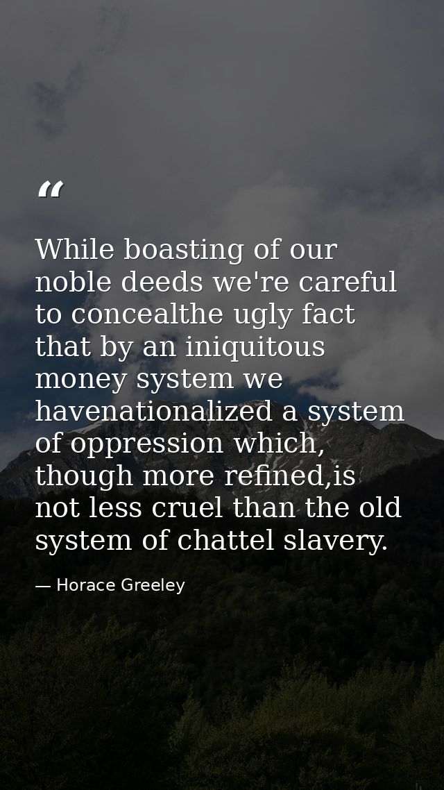 While boasting of our noble deeds we're careful to concealthe ugly fact that by an iniquitous money system we havenation — Horace Greeley