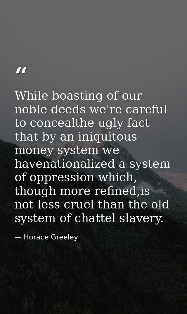 While boasting of our noble deeds we're careful to concealthe ugly fact that by an iniquitous money system we havenation — Horace Greeley