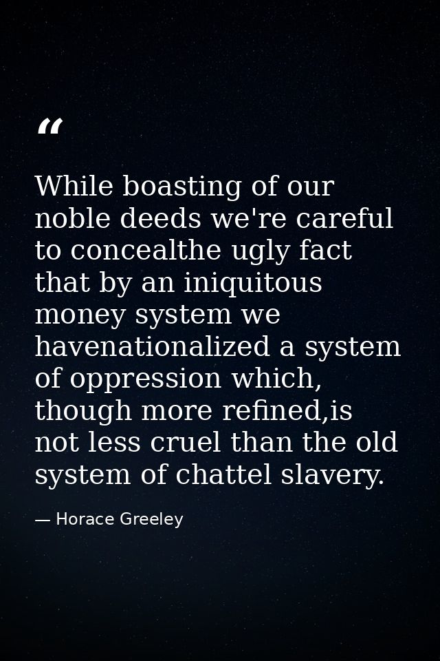 While boasting of our noble deeds we're careful to concealthe ugly fact that by an iniquitous money system we havenation — Horace Greeley