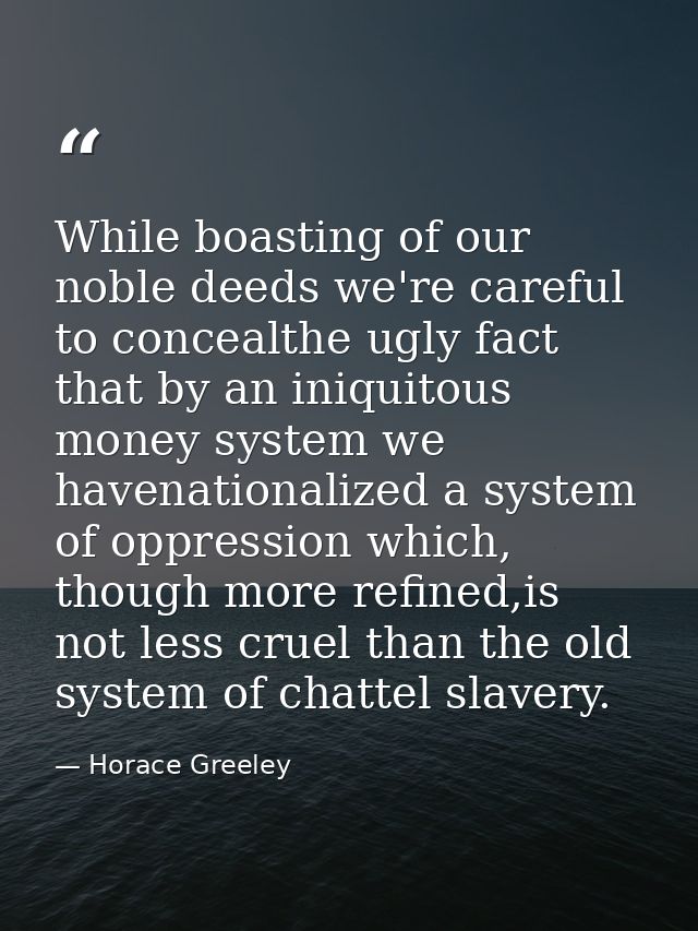 While boasting of our noble deeds we're careful to concealthe ugly fact that by an iniquitous money system we havenation — Horace Greeley