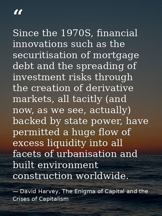 Since the 1970S, financial innova­tions such as the securitisation of mortgage debt and the spreading of investment risk — David Harvey, The Enigma of Capital and the Crises of Capitalism