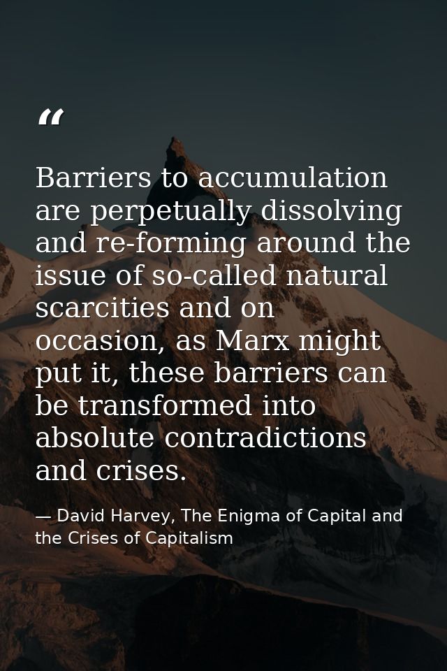 Barriers to accumulation are perpetually dissolving and re-forming around the issue of so-called natural scarcities and  — David Harvey, The Enigma of Capital and the Crises of Capitalism