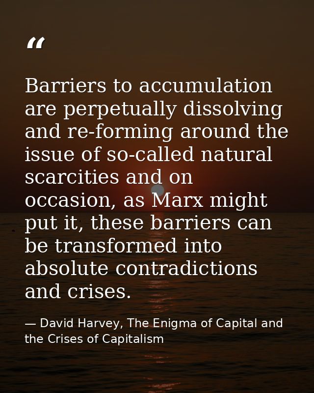 Barriers to accumulation are perpetually dissolving and re-forming around the issue of so-called natural scarcities and  — David Harvey, The Enigma of Capital and the Crises of Capitalism