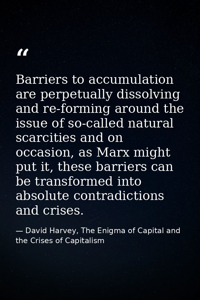 Barriers to accumulation are perpetually dissolving and re-forming around the issue of so-called natural scarcities and  — David Harvey, The Enigma of Capital and the Crises of Capitalism