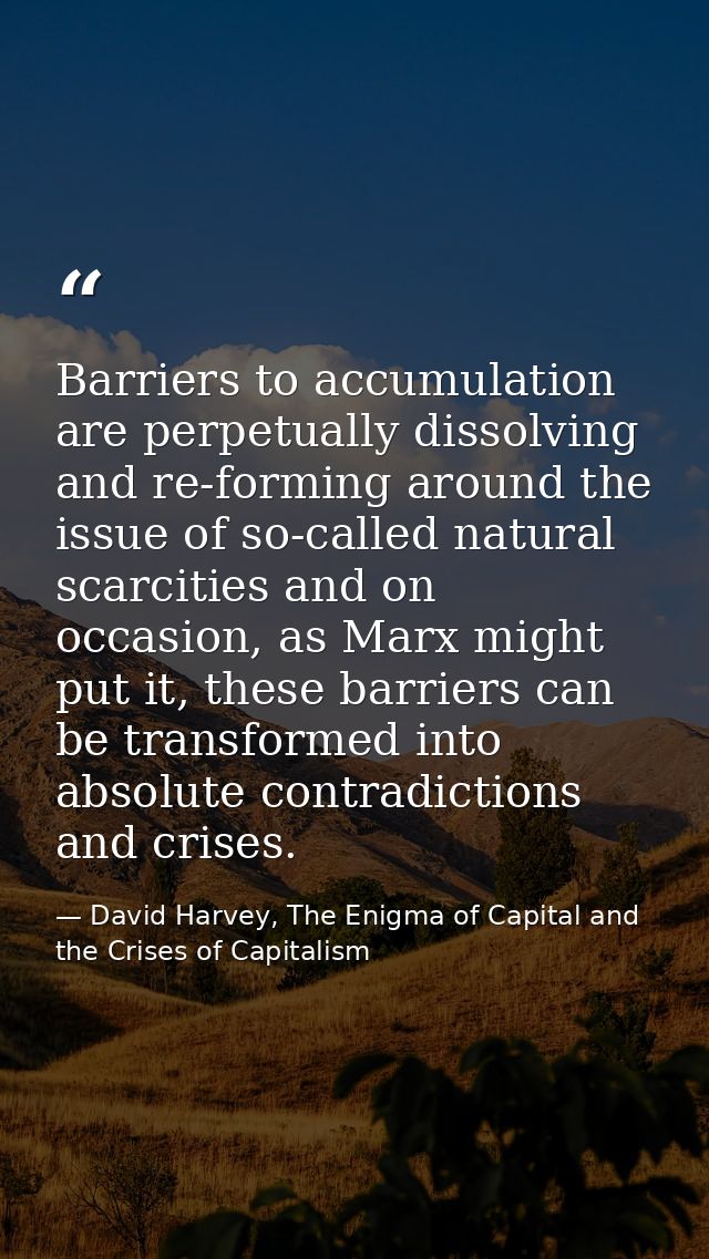 Barriers to accumulation are perpetually dissolving and re-forming around the issue of so-called natural scarcities and  — David Harvey, The Enigma of Capital and the Crises of Capitalism