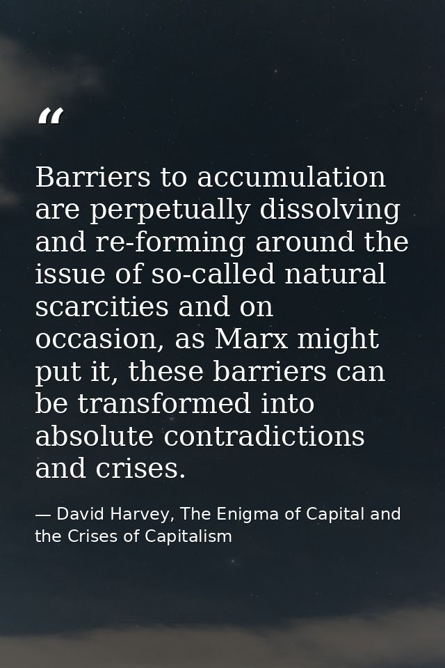 Barriers to accumulation are perpetually dissolving and re-forming around the issue of so-called natural scarcities and  — David Harvey, The Enigma of Capital and the Crises of Capitalism