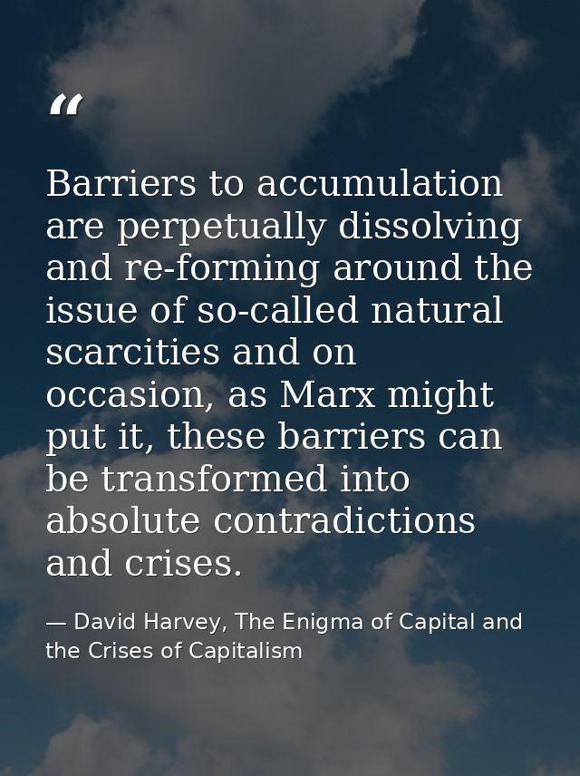 Barriers to accumulation are perpetually dissolving and re-forming around the issue of so-called natural scarcities and  — David Harvey, The Enigma of Capital and the Crises of Capitalism