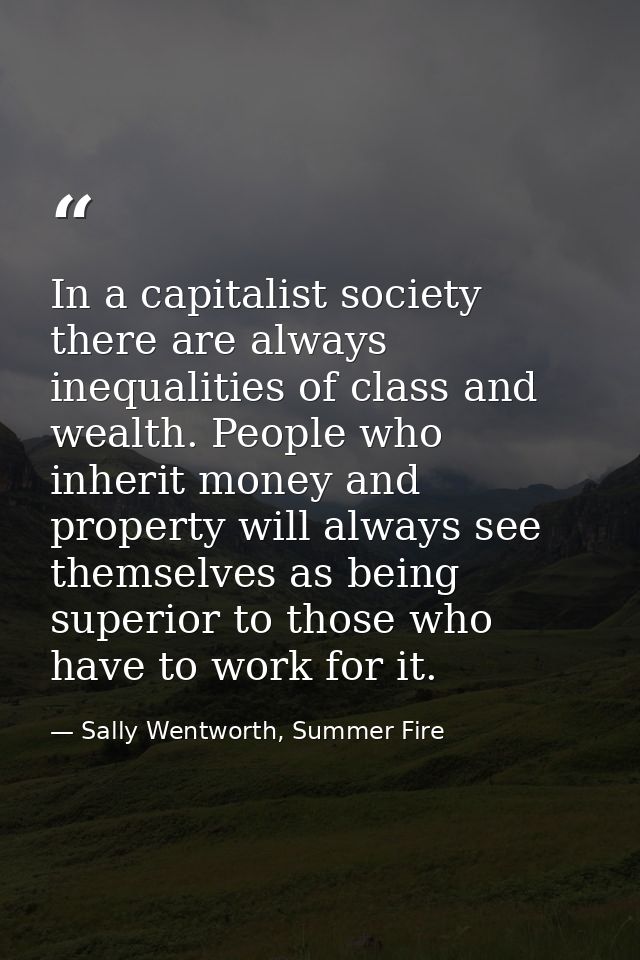 In a capitalist society there are always inequalities of class and wealth. People who inherit money and property will al — Sally Wentworth, Summer Fire