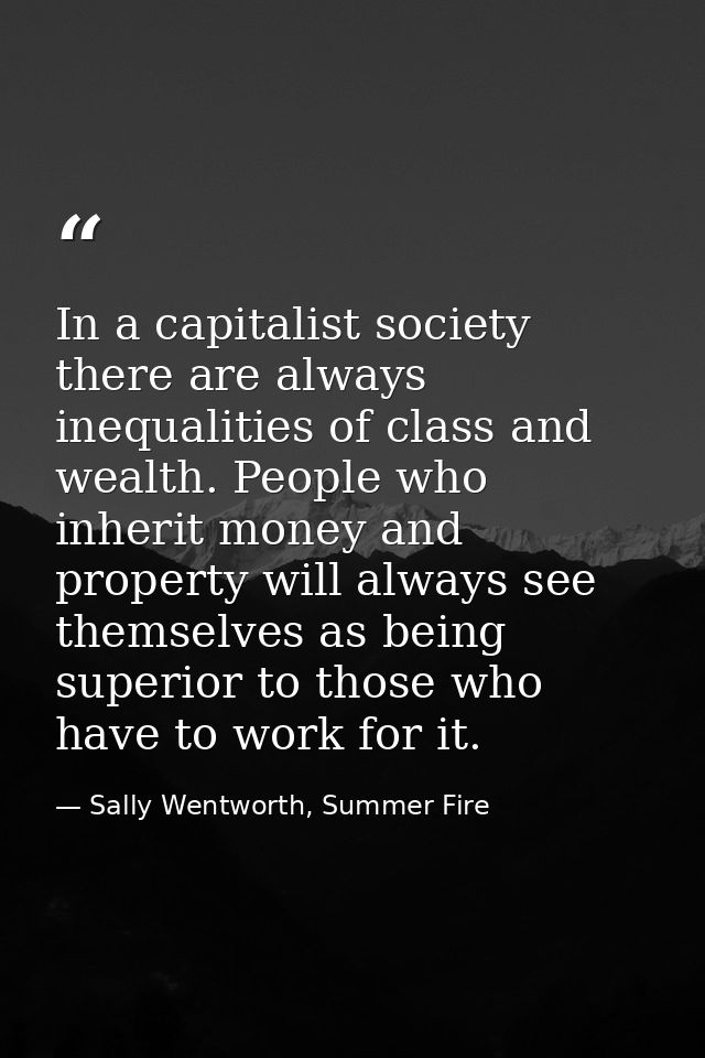 In a capitalist society there are always inequalities of class and wealth. People who inherit money and property will al — Sally Wentworth, Summer Fire