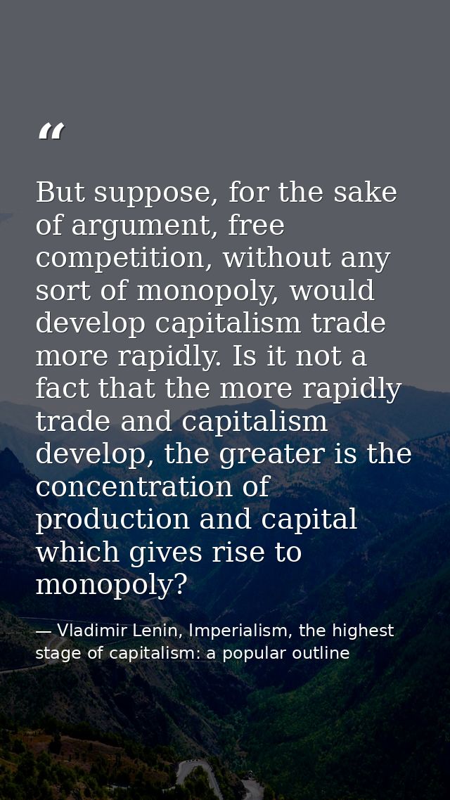 But suppose, for the sake of argument, free competition, without any sort of monopoly, would develop capitalism trade mo — Vladimir Lenin, Imperialism, the highest stage of capitalism: a popular outline