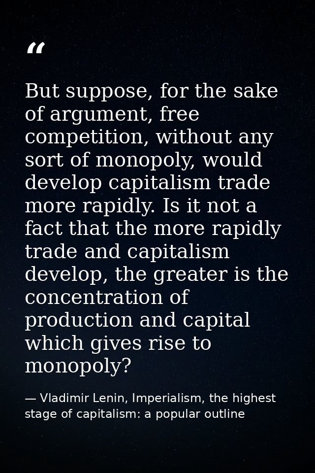 But suppose, for the sake of argument, free competition, without any sort of monopoly, would develop capitalism trade mo — Vladimir Lenin, Imperialism, the highest stage of capitalism: a popular outline
