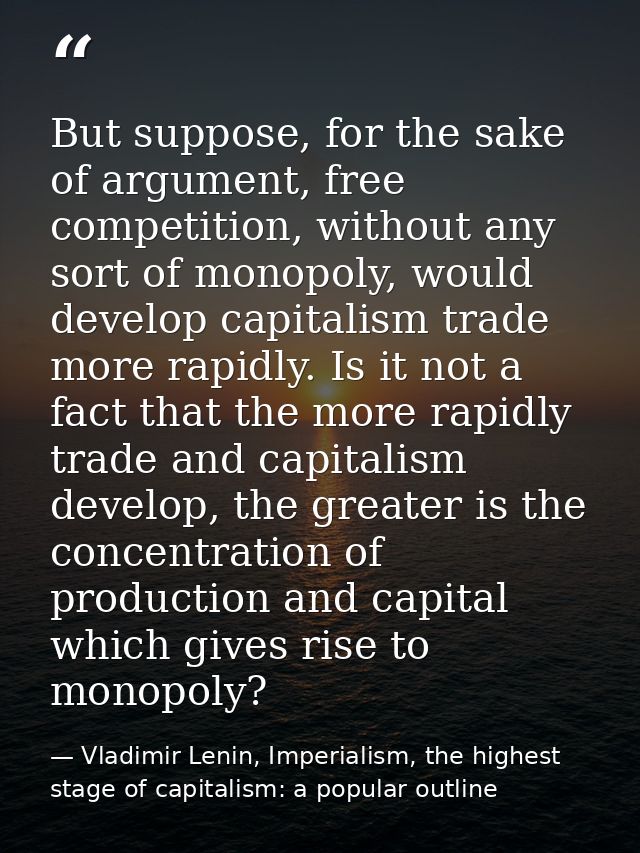 But suppose, for the sake of argument, free competition, without any sort of monopoly, would develop capitalism trade mo — Vladimir Lenin, Imperialism, the highest stage of capitalism: a popular outline