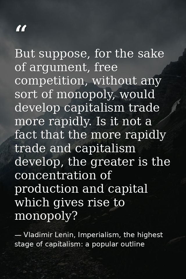 But suppose, for the sake of argument, free competition, without any sort of monopoly, would develop capitalism trade mo — Vladimir Lenin, Imperialism, the highest stage of capitalism: a popular outline