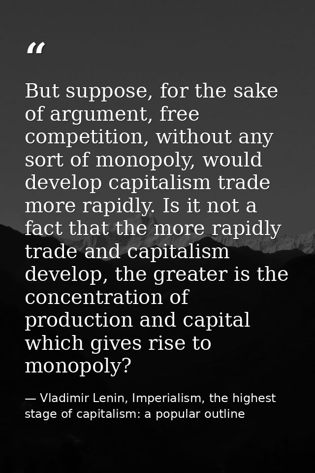 But suppose, for the sake of argument, free competition, without any sort of monopoly, would develop capitalism trade mo — Vladimir Lenin, Imperialism, the highest stage of capitalism: a popular outline