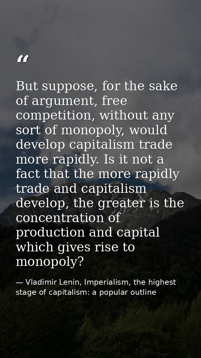 But suppose, for the sake of argument, free competition, without any sort of monopoly, would develop capitalism trade mo — Vladimir Lenin, Imperialism, the highest stage of capitalism: a popular outline
