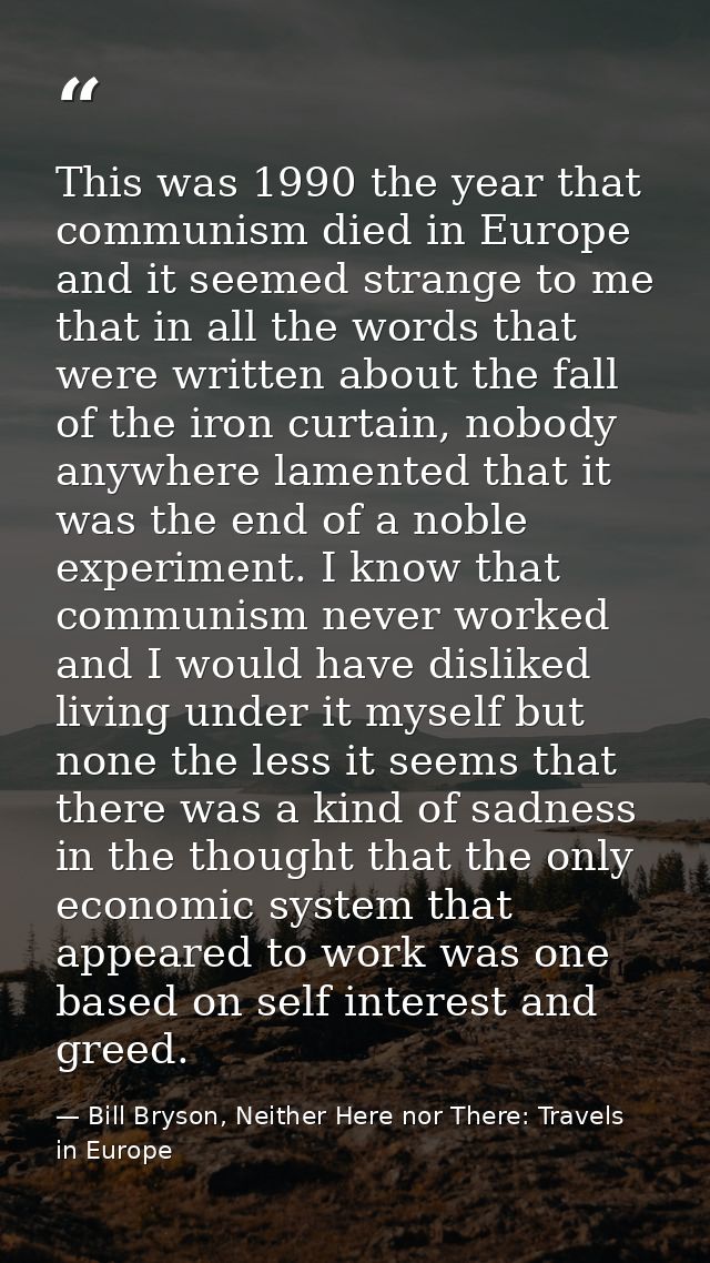 This was 1990 the year that communism died in Europe and it seemed strange to me that in all the words that were written — Bill Bryson, Neither Here nor There: Travels in Europe