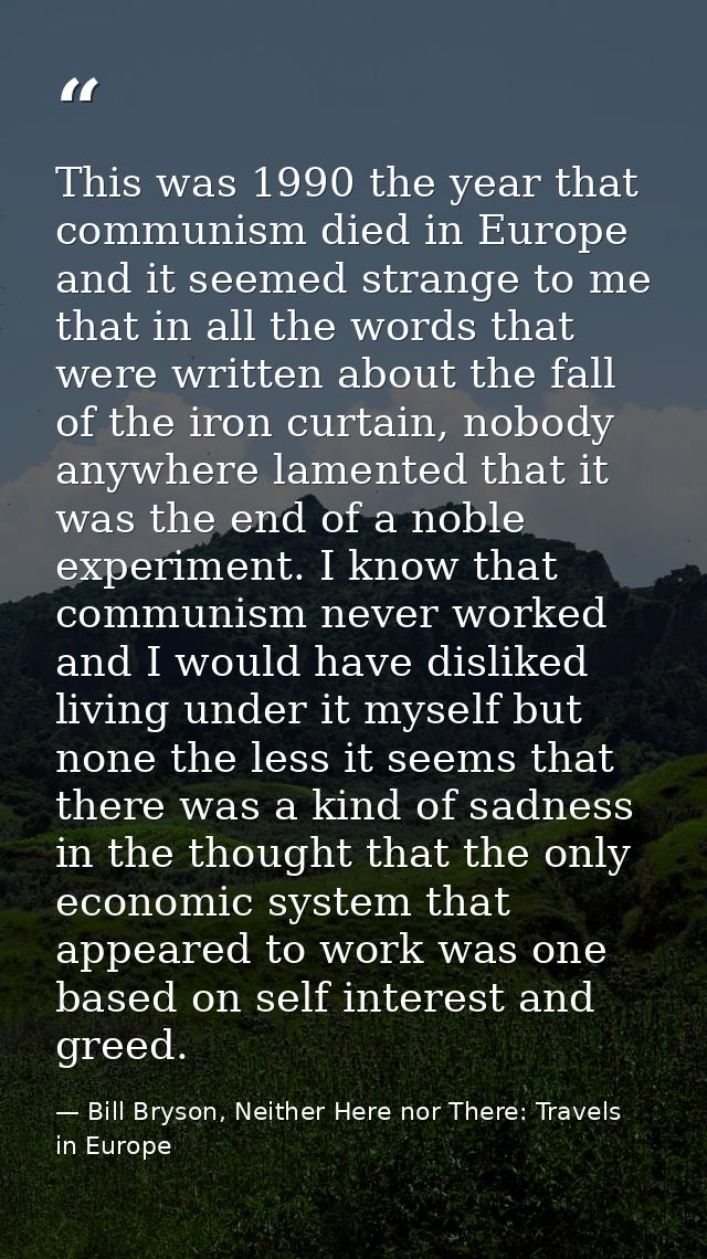 This was 1990 the year that communism died in Europe and it seemed strange to me that in all the words that were written — Bill Bryson, Neither Here nor There: Travels in Europe