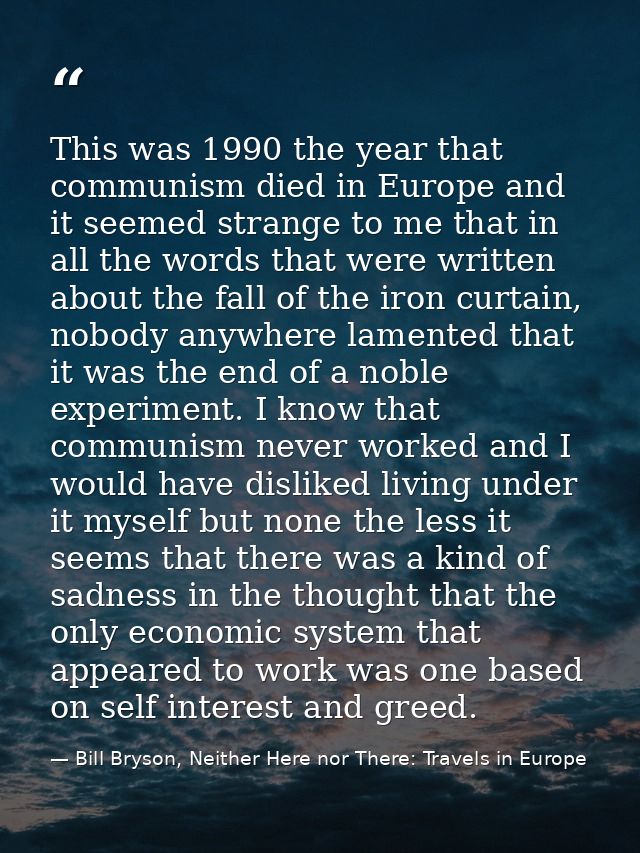This was 1990 the year that communism died in Europe and it seemed strange to me that in all the words that were written — Bill Bryson, Neither Here nor There: Travels in Europe