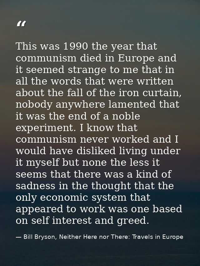 This was 1990 the year that communism died in Europe and it seemed strange to me that in all the words that were written — Bill Bryson, Neither Here nor There: Travels in Europe