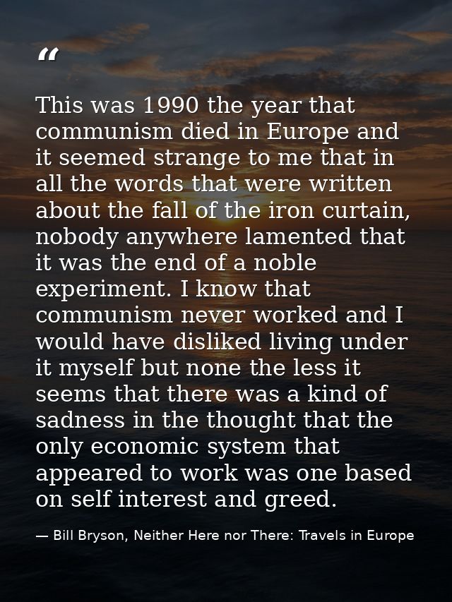 This was 1990 the year that communism died in Europe and it seemed strange to me that in all the words that were written — Bill Bryson, Neither Here nor There: Travels in Europe
