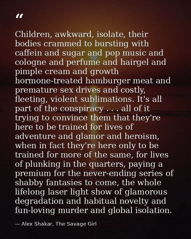 Children, awkward, isolate, their bodies crammed to bursting with caffein and sugar and pop music and cologne and perfum — Alex Shakar, The Savage Girl