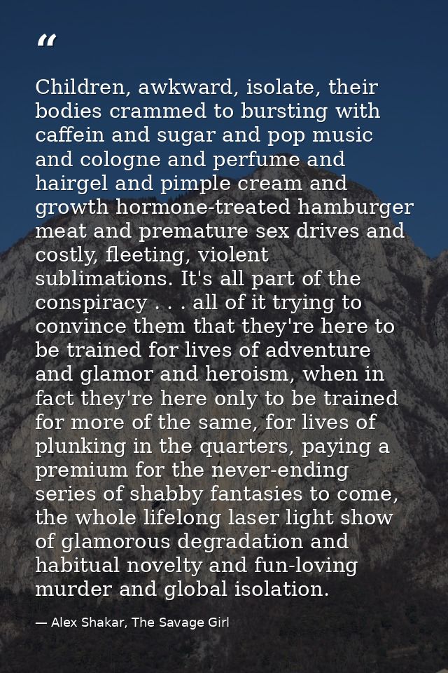 Children, awkward, isolate, their bodies crammed to bursting with caffein and sugar and pop music and cologne and perfum — Alex Shakar, The Savage Girl