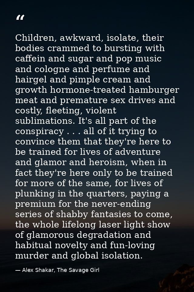 Children, awkward, isolate, their bodies crammed to bursting with caffein and sugar and pop music and cologne and perfum — Alex Shakar, The Savage Girl