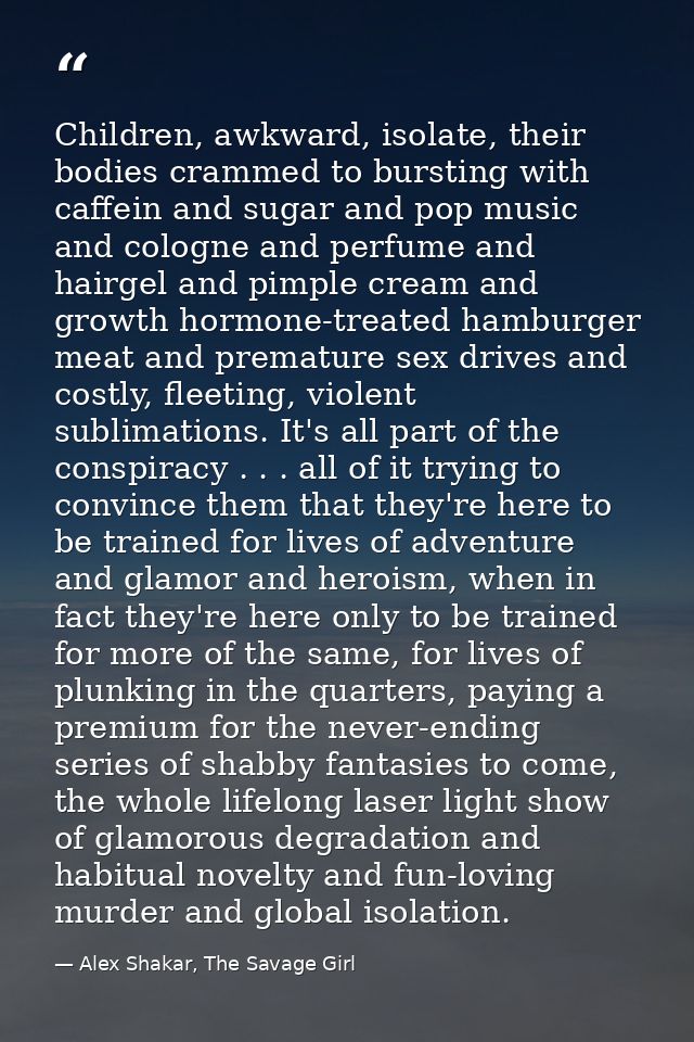 Children, awkward, isolate, their bodies crammed to bursting with caffein and sugar and pop music and cologne and perfum — Alex Shakar, The Savage Girl