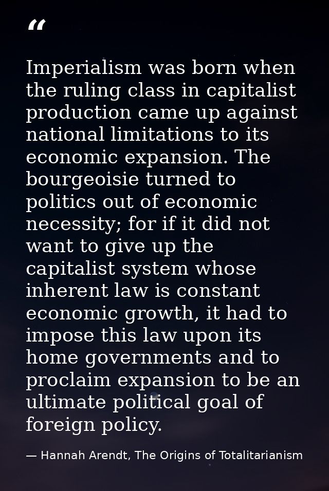 Imperialism was born when the ruling class in capitalist production came up against national limitations to its economic — Hannah Arendt, The Origins of Totalitarianism