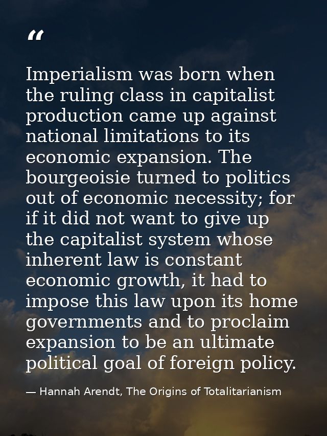 Imperialism was born when the ruling class in capitalist production came up against national limitations to its economic — Hannah Arendt, The Origins of Totalitarianism