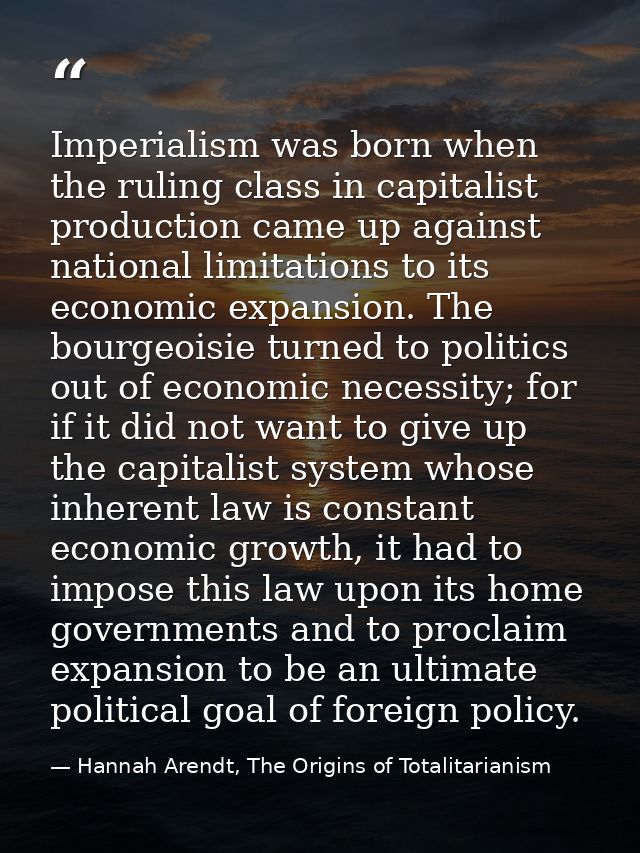 Imperialism was born when the ruling class in capitalist production came up against national limitations to its economic — Hannah Arendt, The Origins of Totalitarianism