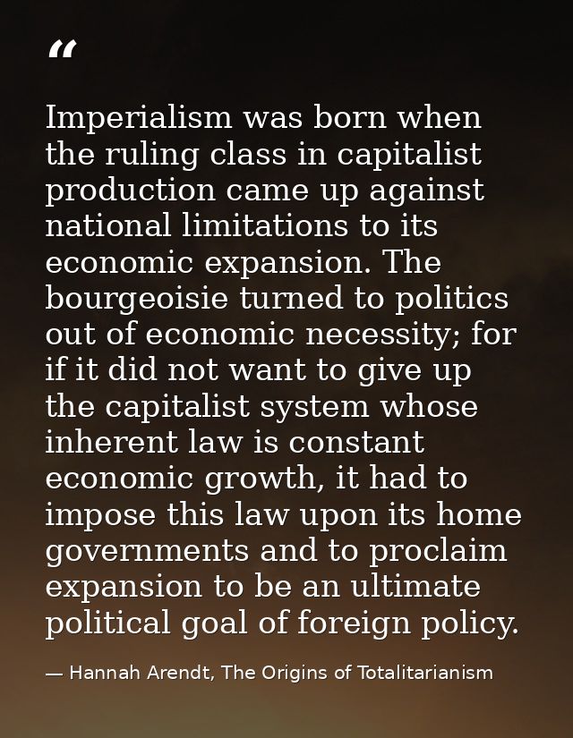 Imperialism was born when the ruling class in capitalist production came up against national limitations to its economic — Hannah Arendt, The Origins of Totalitarianism
