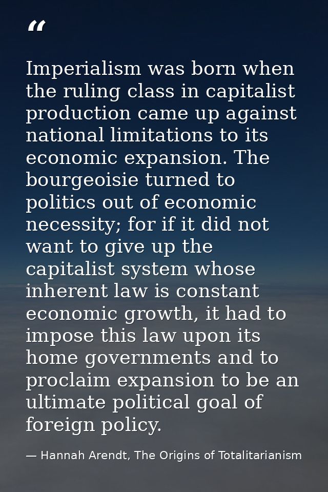 Imperialism was born when the ruling class in capitalist production came up against national limitations to its economic — Hannah Arendt, The Origins of Totalitarianism