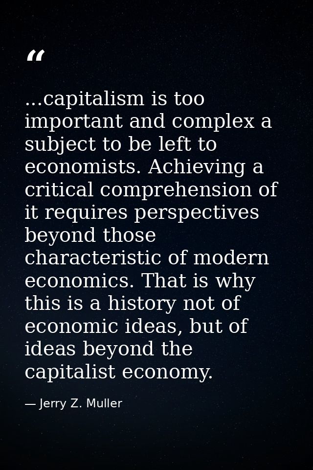 ...capitalism is too important and complex a subject to be left to economists. Achieving a critical comprehension of it  — Jerry Z. Muller