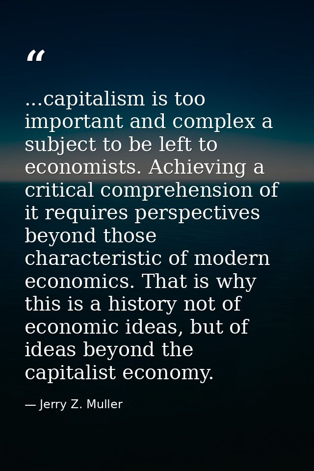 ...capitalism is too important and complex a subject to be left to economists. Achieving a critical comprehension of it  — Jerry Z. Muller