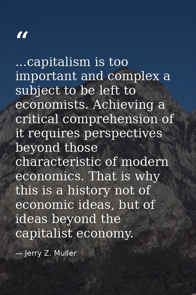 ...capitalism is too important and complex a subject to be left to economists. Achieving a critical comprehension of it  — Jerry Z. Muller