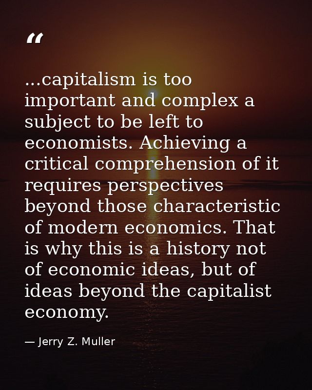 ...capitalism is too important and complex a subject to be left to economists. Achieving a critical comprehension of it  — Jerry Z. Muller