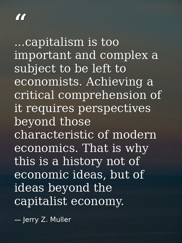 ...capitalism is too important and complex a subject to be left to economists. Achieving a critical comprehension of it  — Jerry Z. Muller