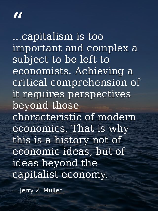 ...capitalism is too important and complex a subject to be left to economists. Achieving a critical comprehension of it  — Jerry Z. Muller