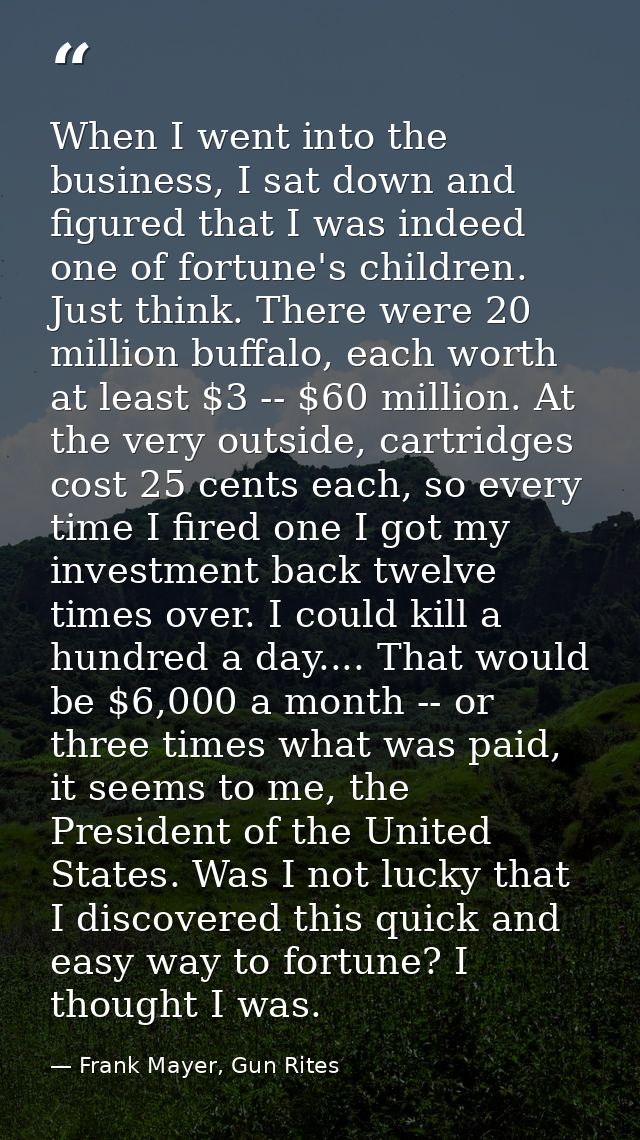 When I went into the business, I sat down and figured that I was indeed one of fortune's children. Just think. There wer — Frank Mayer, Gun Rites